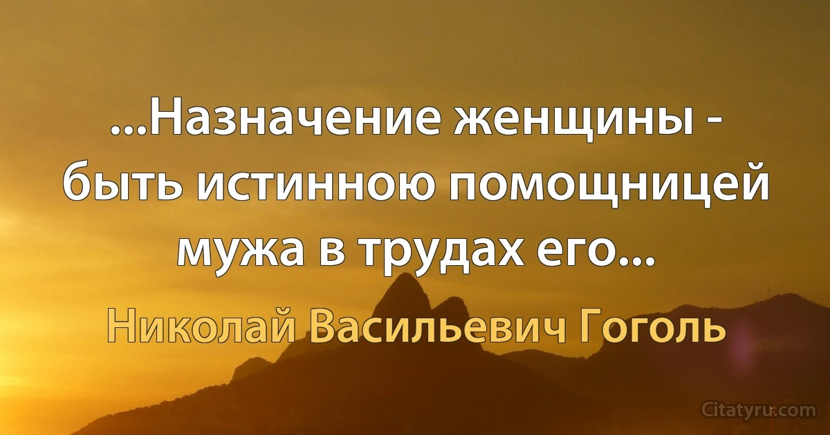 ...Назначение женщины - быть истинною помощницей мужа в трудах его... (Николай Васильевич Гоголь)