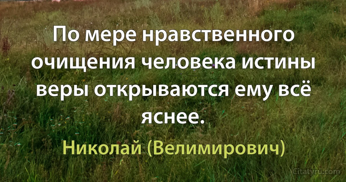 По мере нравственного очищения человека истины веры открываются ему всё яснее. (Николай (Велимирович))