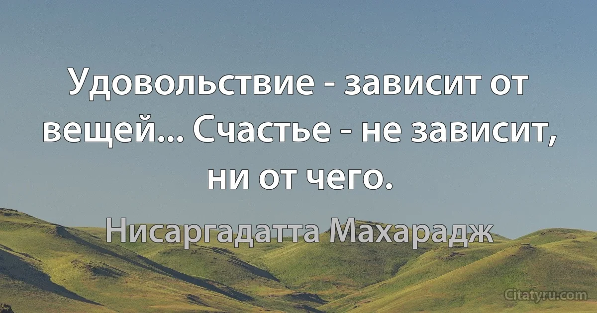 Удовольствие - зависит от вещей... Счастье - не зависит, ни от чего. (Нисаргадатта Махарадж)