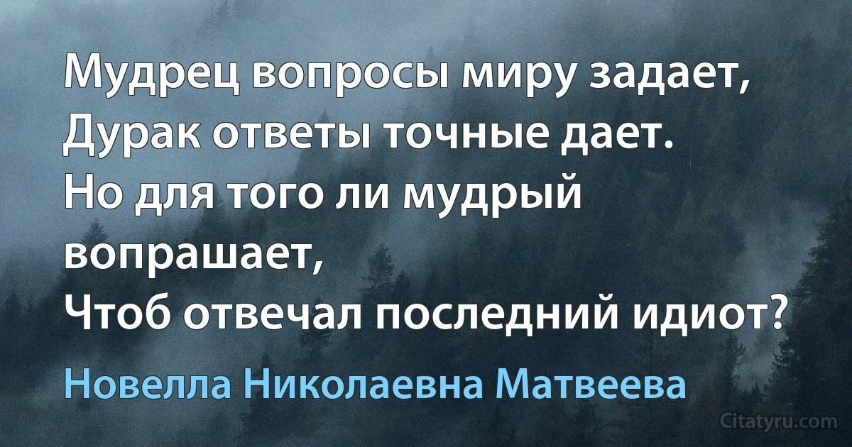 Мудрец вопросы миру задает,
Дурак ответы точные дает.
Но для того ли мудрый вопрашает,
Чтоб отвечал последний идиот? (Новелла Николаевна Матвеева)