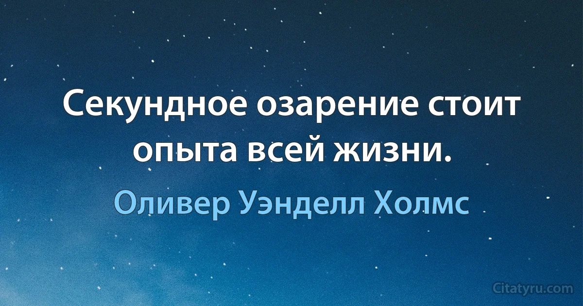 Секундное озарение стоит опыта всей жизни. (Оливер Уэнделл Холмс)