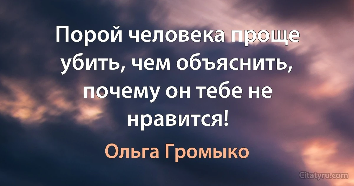 Порой человека проще убить, чем объяснить,
почему он тебе не нравится! (Ольга Громыко)