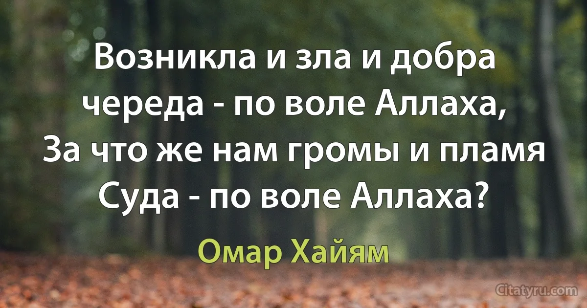 Возникла и зла и добра череда - по воле Аллаха,
За что же нам громы и пламя Суда - по воле Аллаха? (Омар Хайям)