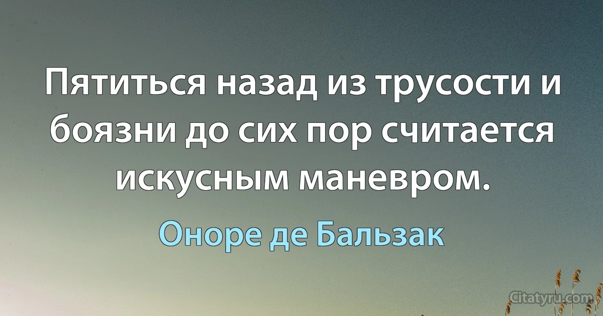 Пятиться назад из трусости и боязни до сих пор считается искусным маневром. (Оноре де Бальзак)