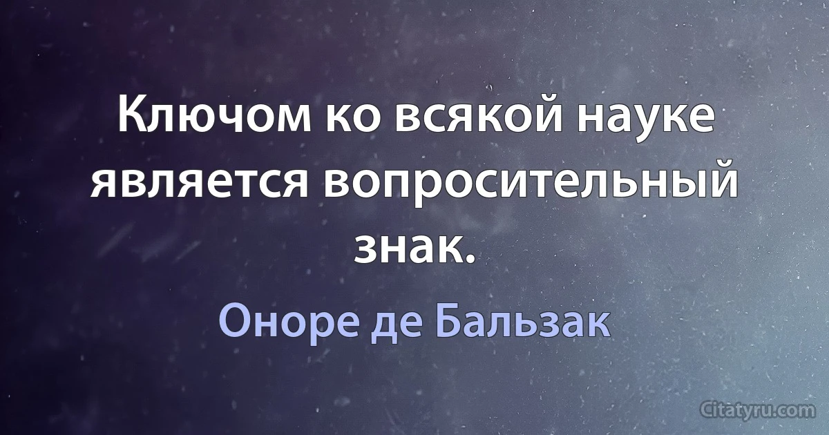 Ключом ко всякой науке является вопросительный знак. (Оноре де Бальзак)