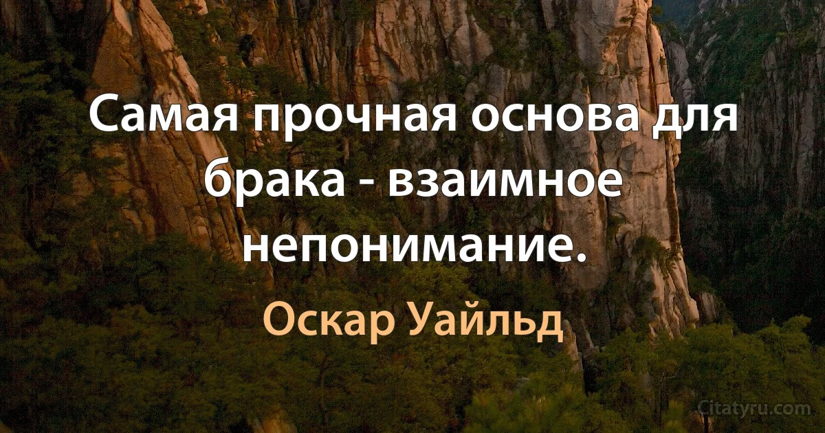 Самая прочная основа для брака - взаимное непонимание. (Оскар Уайльд)