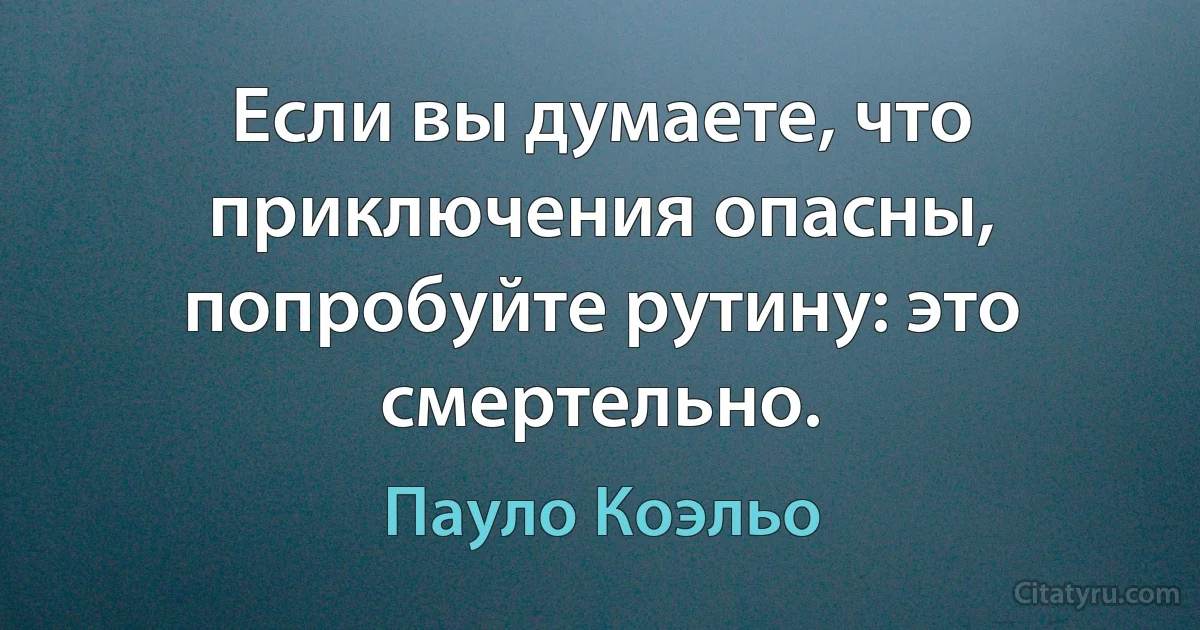 Если вы думаете, что приключения опасны, попробуйте рутину: это смертельно. (Пауло Коэльо)