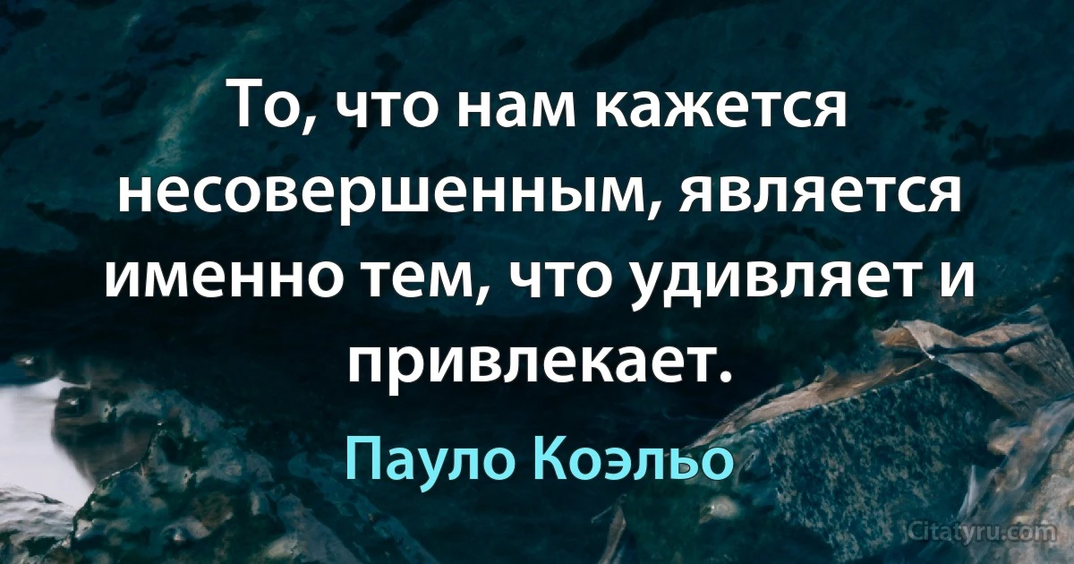 То, что нам кажется несовершенным, является именно тем, что удивляет и привлекает. (Пауло Коэльо)