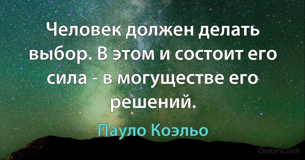 Человек должен делать выбор. В этом и состоит его сила - в могуществе его решений. (Пауло Коэльо)