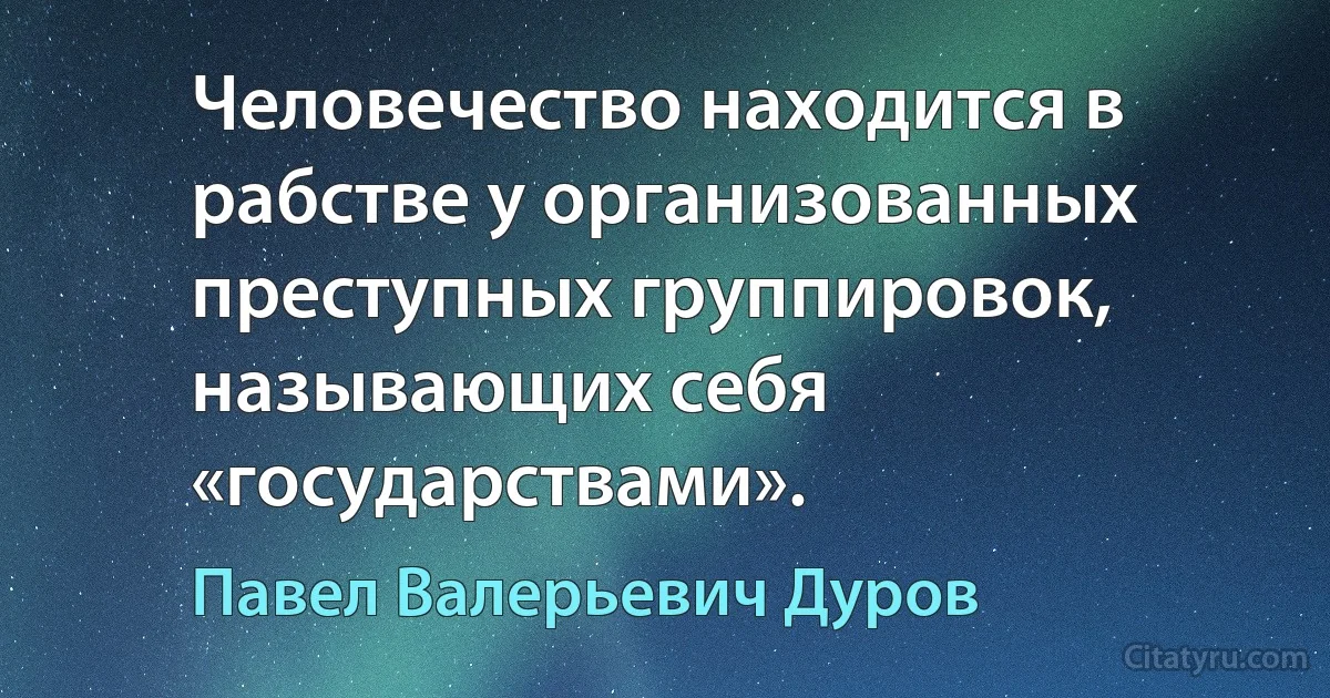 Человечество находится в рабстве у организованных преступных группировок, называющих себя «государствами». (Павел Валерьевич Дуров)