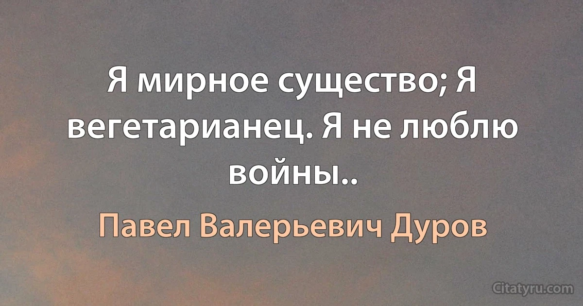 Я мирное существо; Я вегетарианец. Я не люблю войны.. (Павел Валерьевич Дуров)