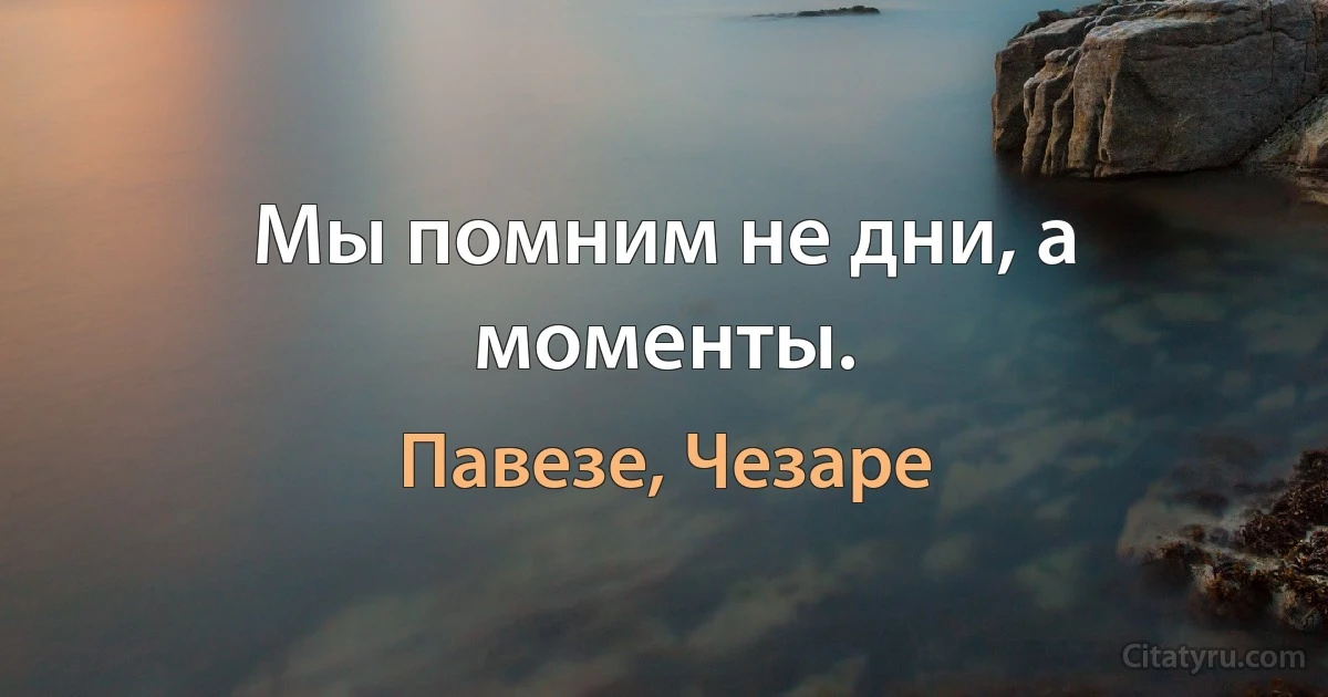 Мы помним не дни, а моменты. (Павезе, Чезаре)