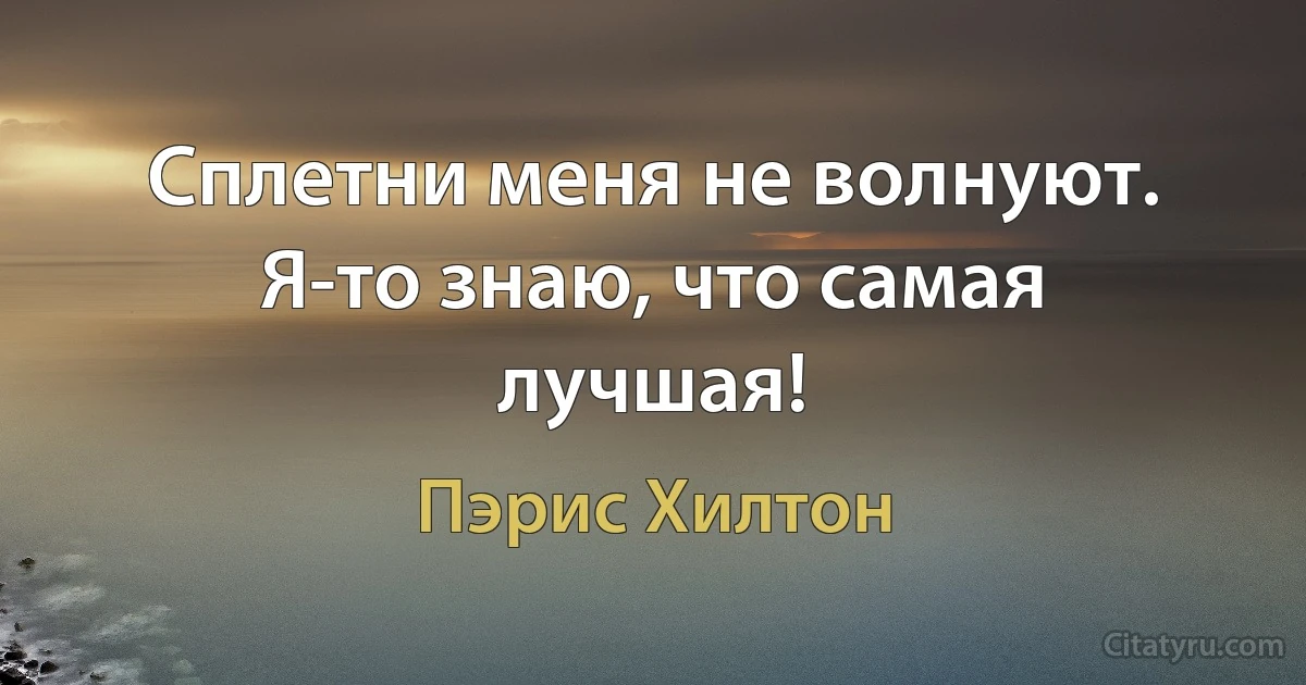 Сплетни меня не волнуют. Я-то знаю, что самая лучшая! (Пэрис Хилтон)