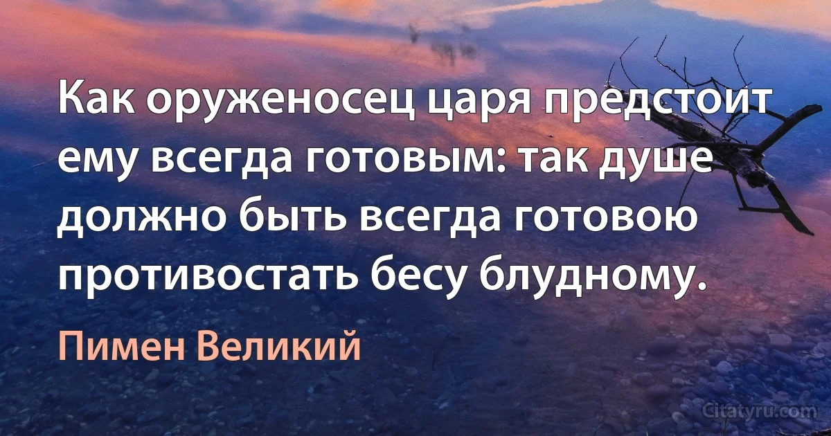 Как оруженосец царя предстоит ему всегда готовым: так душе должно быть всегда готовою противостать бесу блудному. (Пимен Великий)