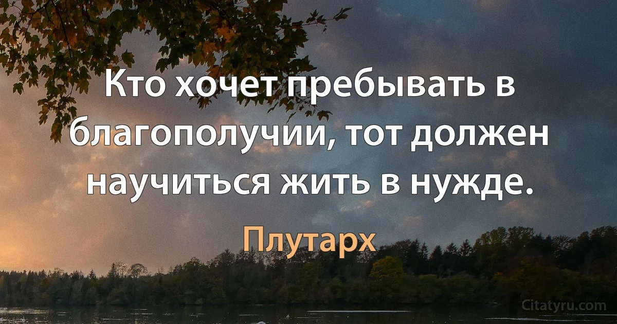 Кто хочет пребывать в благополучии, тот должен научиться жить в нужде. (Плутарх)