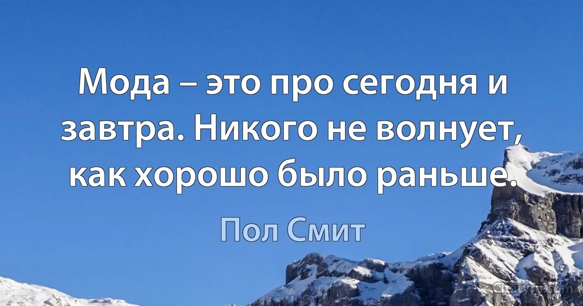 Мода – это про сегодня и завтра. Никого не волнует, как хорошо было раньше. (Пол Смит)