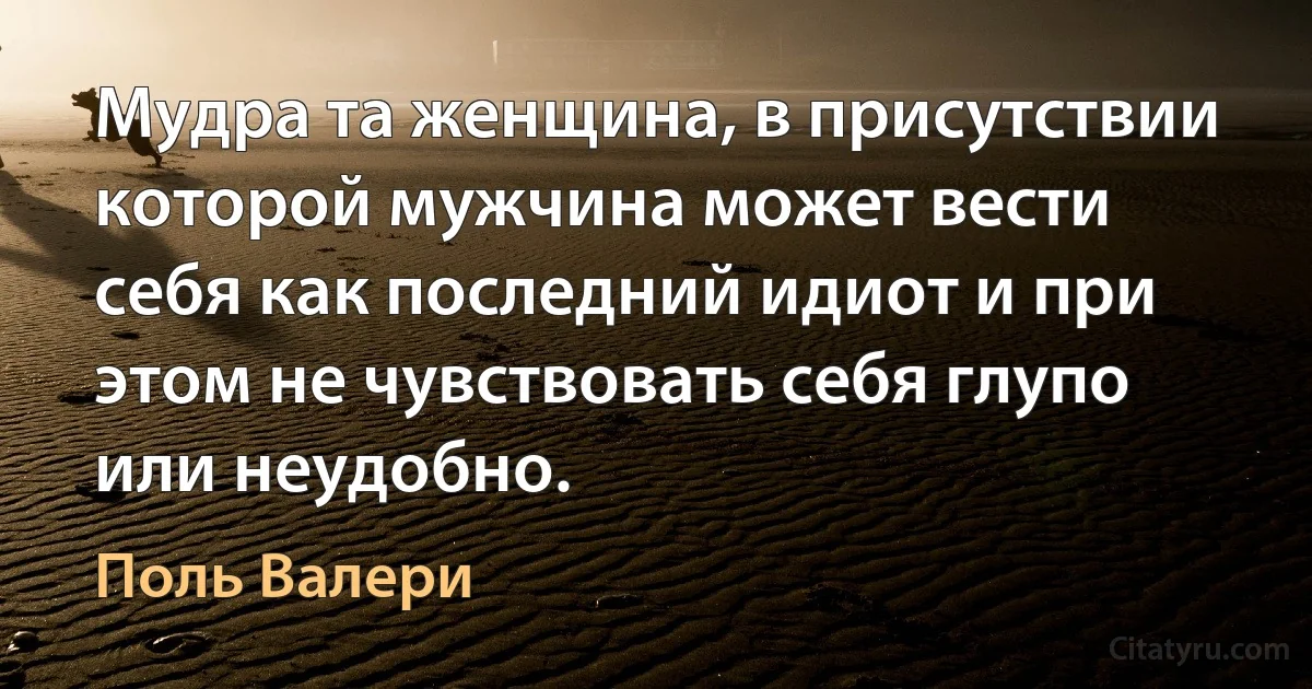 Мудра та женщина, в присутствии которой мужчина может вести себя как последний идиот и при этом не чувствовать себя глупо или неудобно. (Поль Валери)