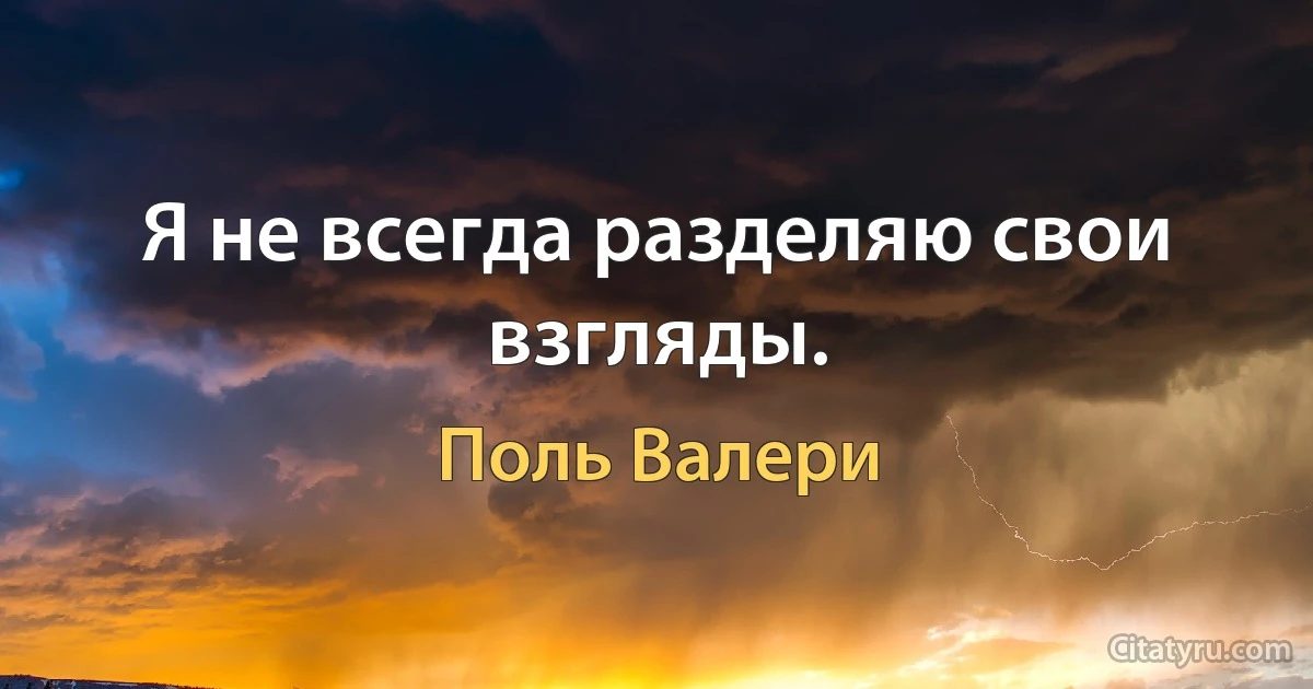 Я не всегда разделяю свои взгляды. (Поль Валери)