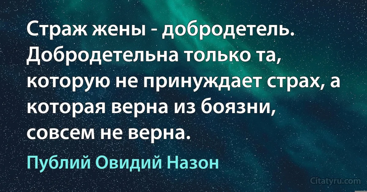 Страж жены - добродетель. Добродетельна только та, которую не принуждает страх, а которая верна из боязни, совсем не верна. (Публий Овидий Назон)