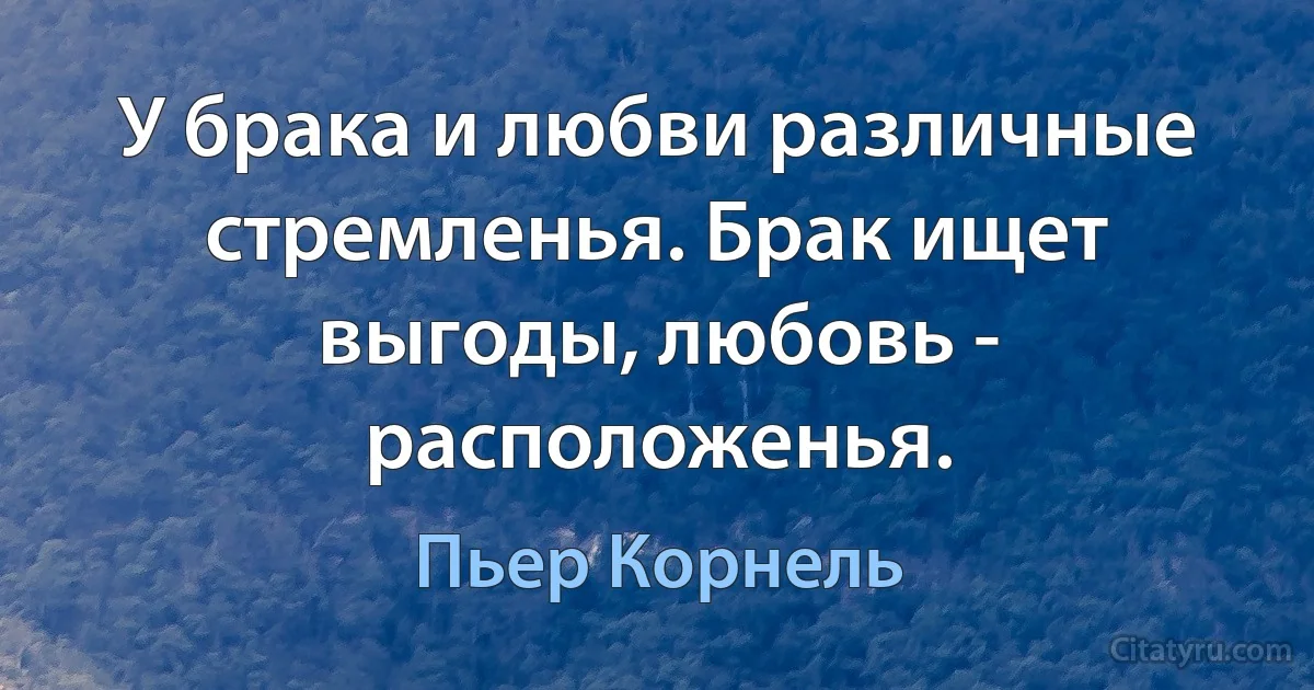 У брака и любви различные стремленья. Брак ищет выгоды, любовь - расположенья. (Пьер Корнель)