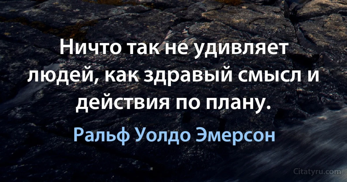 Ничто так не удивляет людей, как здравый смысл и действия по плану. (Ральф Уолдо Эмерсон)