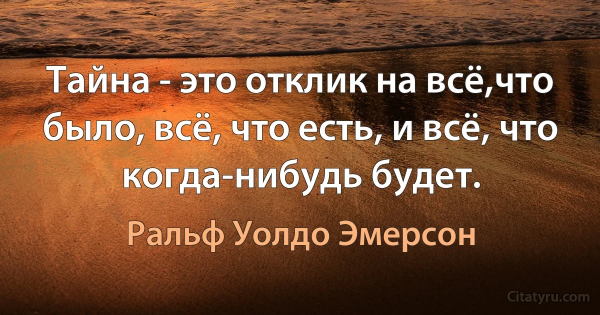 Тайна - это отклик на всё,что было, всё, что есть, и всё, что когда-нибудь будет. (Ральф Уолдо Эмерсон)