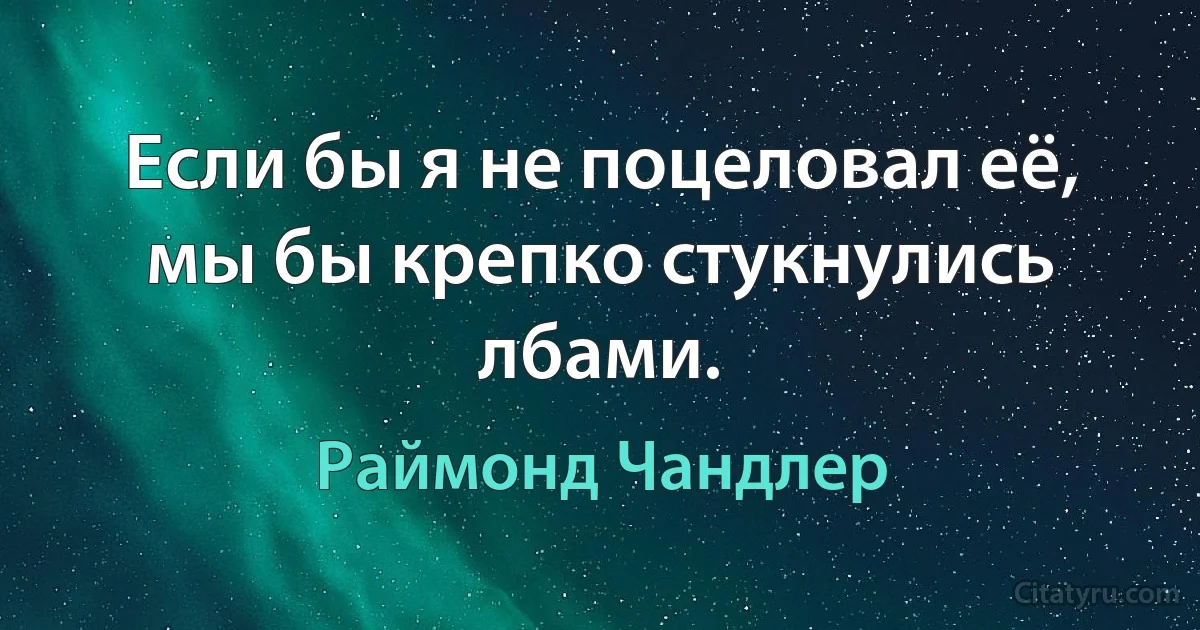 Если бы я не поцеловал её, мы бы крепко стукнулись лбами. (Раймонд Чандлер)