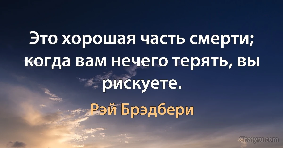 Это хорошая часть смерти; когда вам нечего терять, вы рискуете. (Рэй Брэдбери)