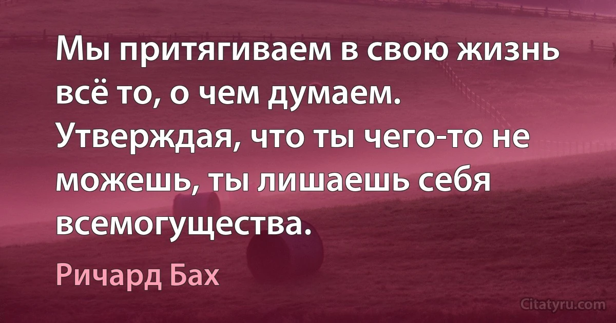 Мы притягиваем в свою жизнь всё то, о чем думаем. Утверждая, что ты чего-то не можешь, ты лишаешь себя всемогущества. (Ричард Бах)