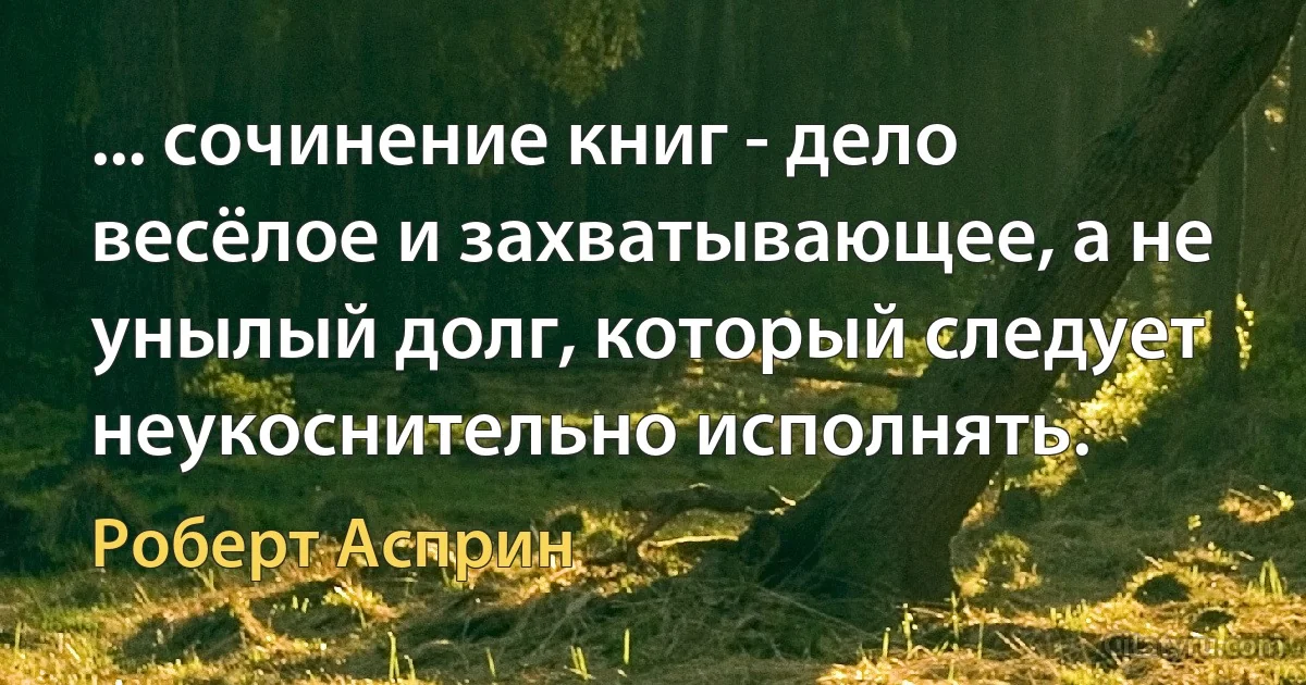 ... сочинение книг - дело весёлое и захватывающее, а не унылый долг, который следует неукоснительно исполнять. (Роберт Асприн)