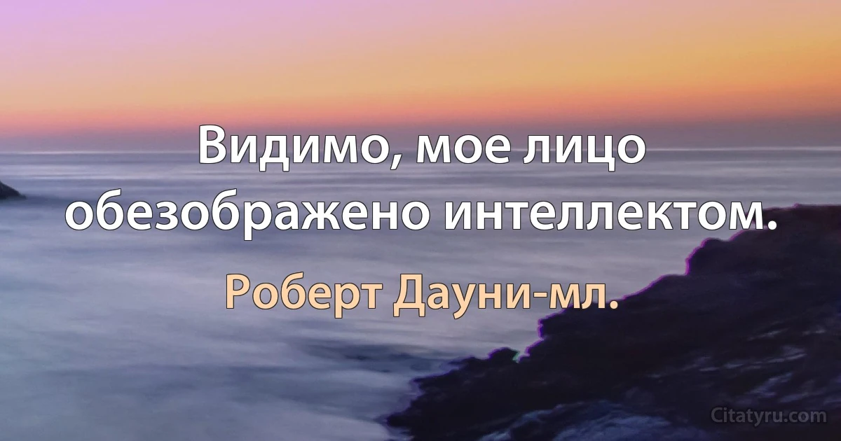 Видимо, мое лицо обезображено интеллектом. (Роберт Дауни-мл.)