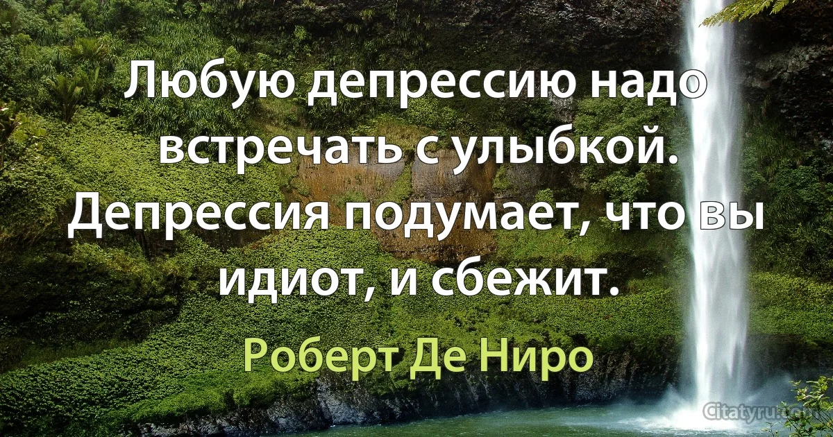 Любую депрессию надо встречать с улыбкой. Депрессия подумает, что вы идиот, и сбежит. (Роберт Де Ниро)