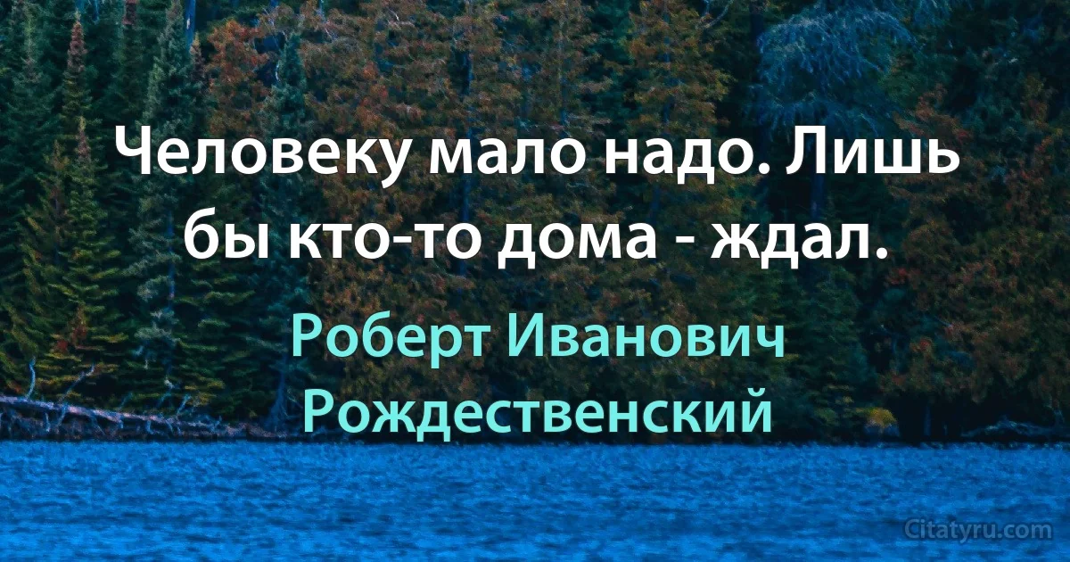 Человеку мало надо. Лишь бы кто-то дома - ждал. (Роберт Иванович Рождественский)