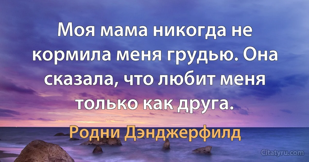 Моя мама никогда не кормила меня грудью. Она сказала, что любит меня только как друга. (Родни Дэнджерфилд)