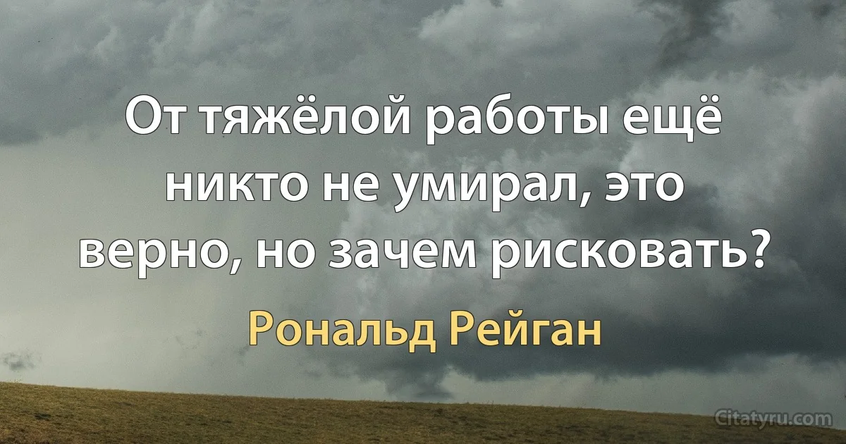 От тяжёлой работы ещё никто не умирал, это верно, но зачем рисковать? (Рональд Рейган)