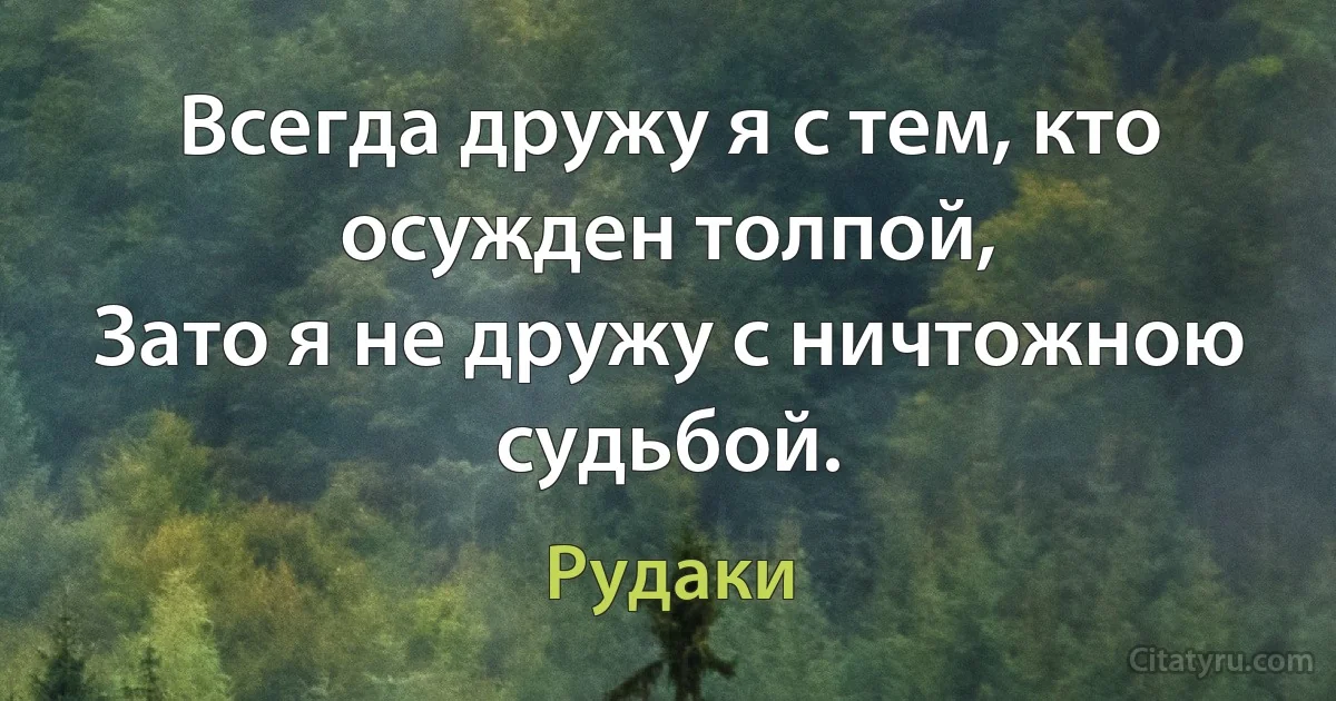 Всегда дружу я с тем, кто осужден толпой,
Зато я не дружу с ничтожною судьбой. (Рудаки)