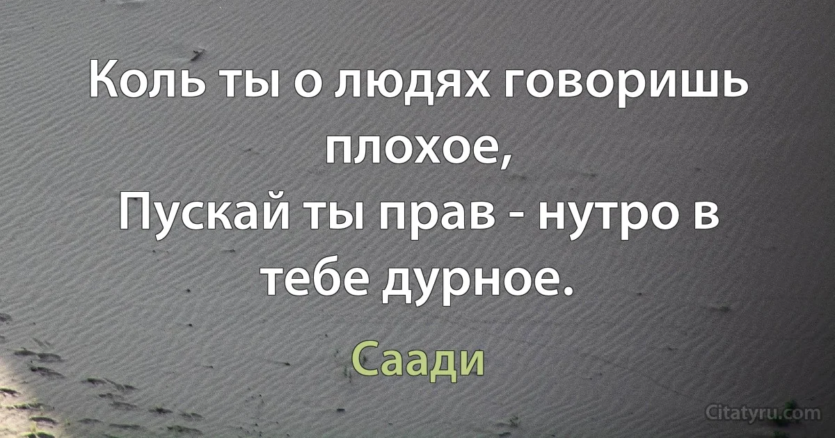 Коль ты о людях говоришь плохое,
Пускай ты прав - нутро в тебе дурное. (Саади)