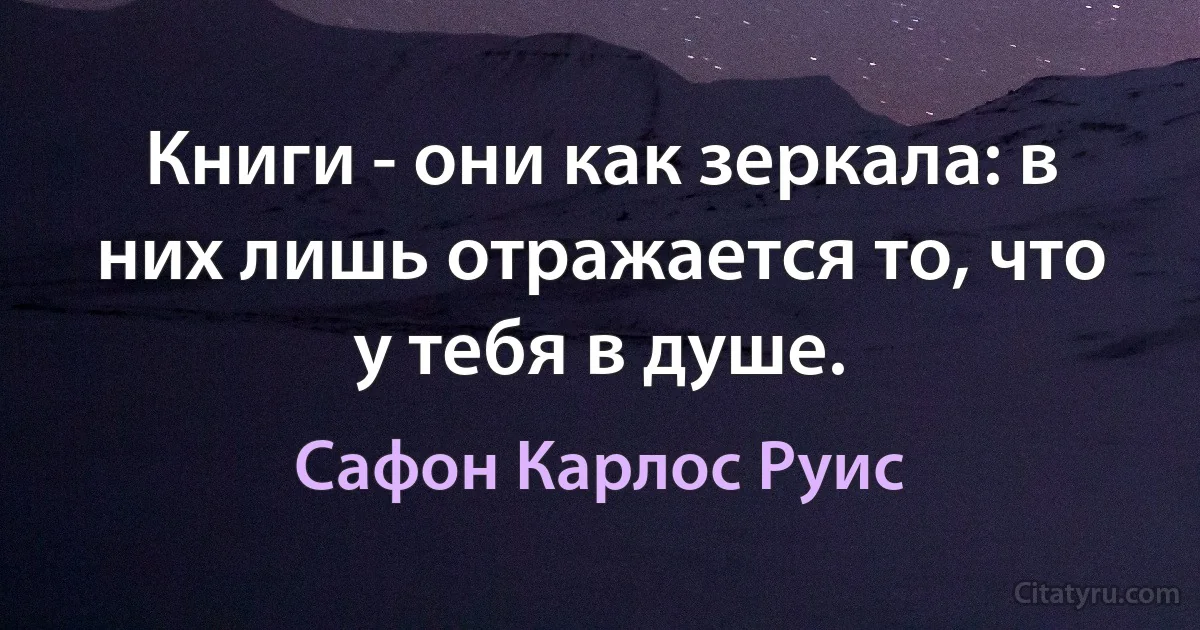 Книги - они как зеркала: в них лишь отражается то, что у тебя в душе. (Сафон Карлос Руис)