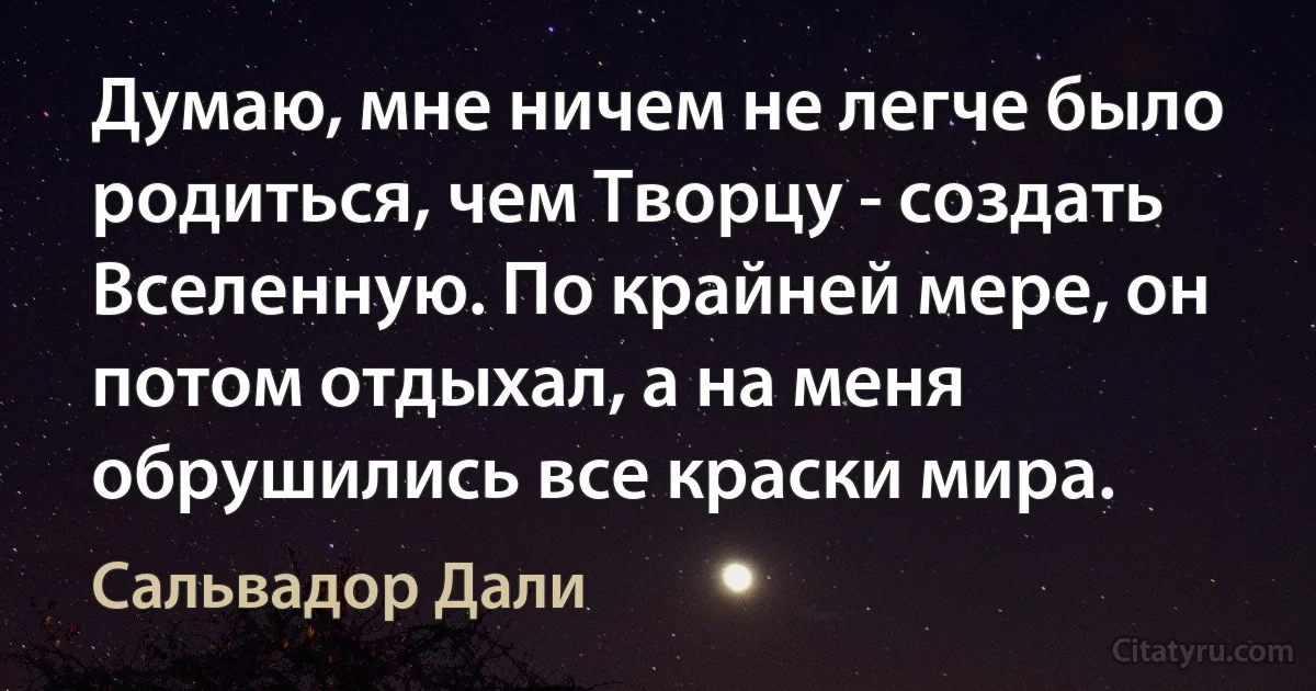 Думаю, мне ничем не легче было родиться, чем Творцу - создать Вселенную. По крайней мере, он потом отдыхал, а на меня обрушились все краски мира. (Сальвадор Дали)