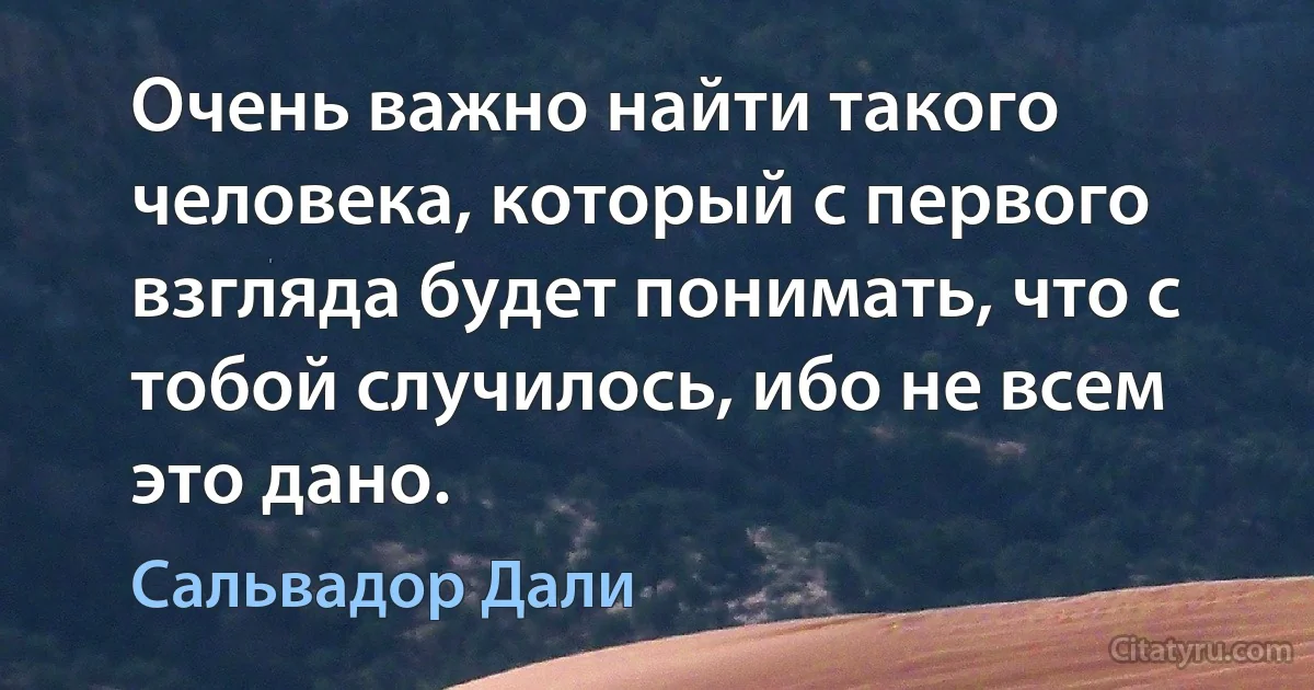 Очень важно найти такого человека, который с первого взгляда будет понимать, что с тобой случилось, ибо не всем это дано. (Сальвадор Дали)