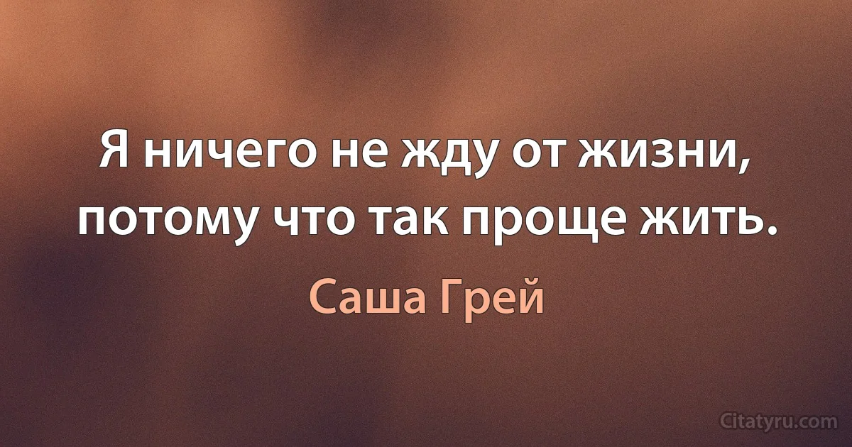 Я ничего не жду от жизни, потому что так проще жить. (Саша Грей)