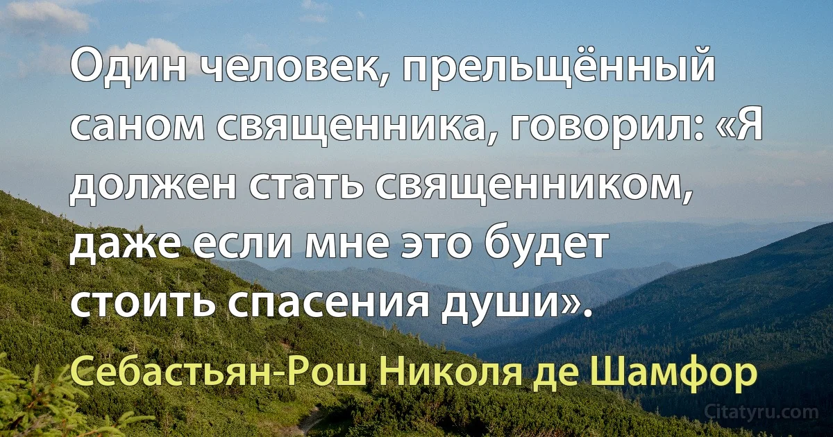 Один человек, прельщённый саном священника, говорил: «Я должен стать священником, даже если мне это будет стоить спасения души». (Себастьян-Рош Николя де Шамфор)