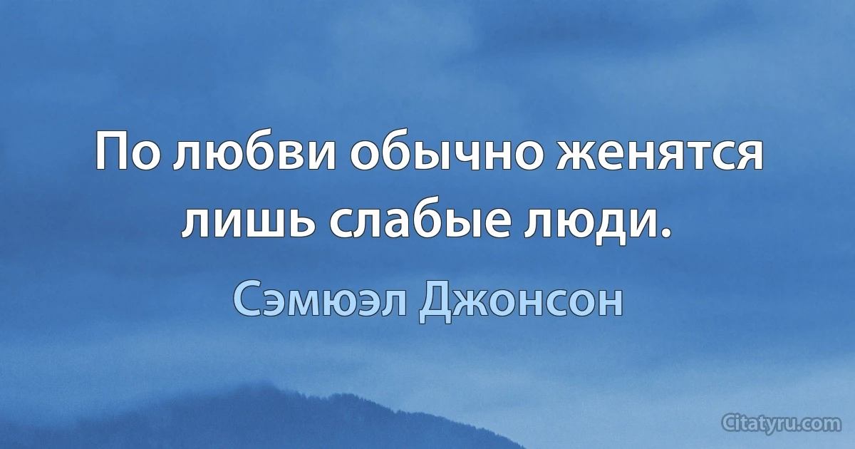 По любви обычно женятся лишь слабые люди. (Сэмюэл Джонсон)