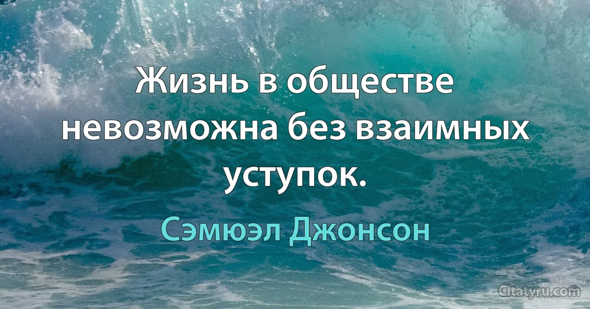 Жизнь в обществе невозможна без взаимных уступок. (Сэмюэл Джонсон)