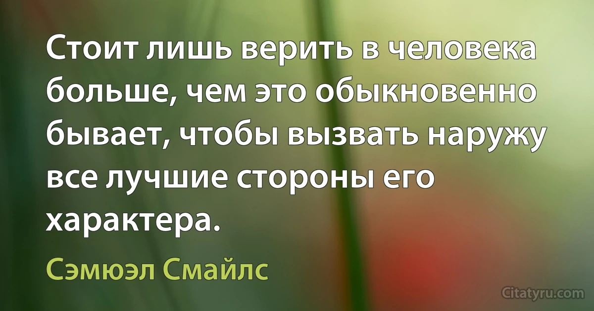 Стоит лишь верить в человека больше, чем это обыкновенно бывает, чтобы вызвать наружу все лучшие стороны его характера. (Сэмюэл Смайлс)