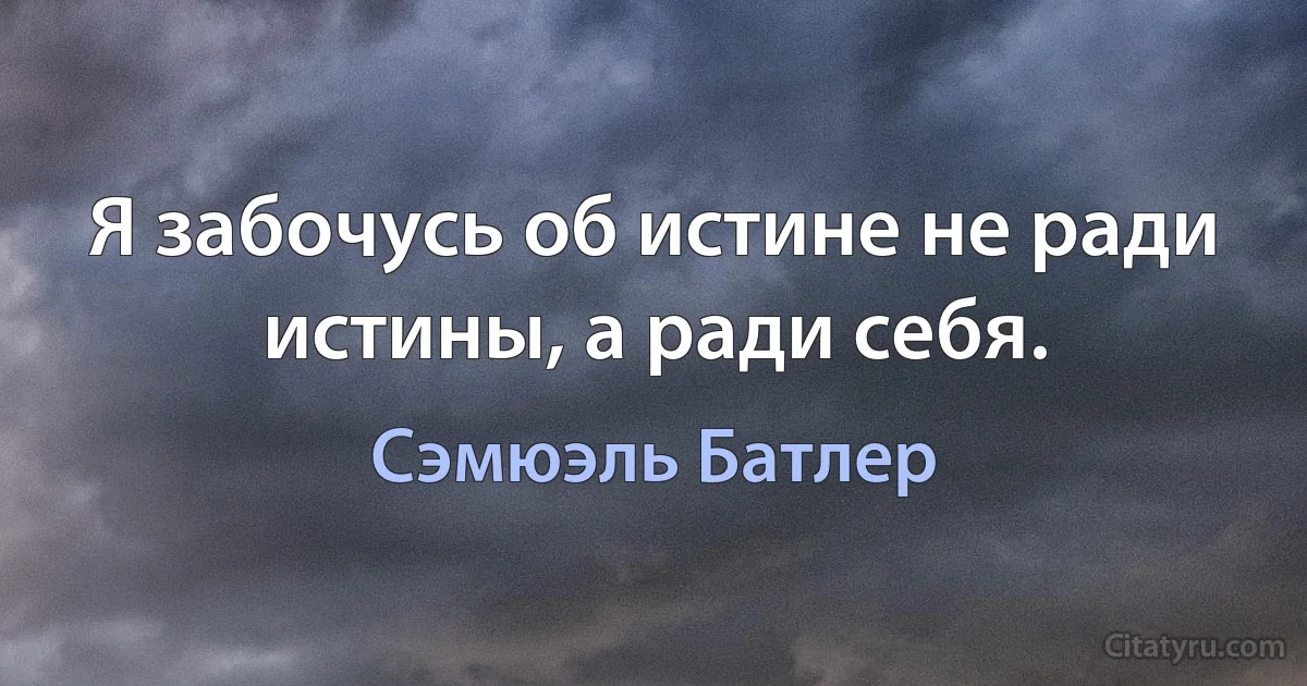 Я забочусь об истине не ради истины, а ради себя. (Сэмюэль Батлер)