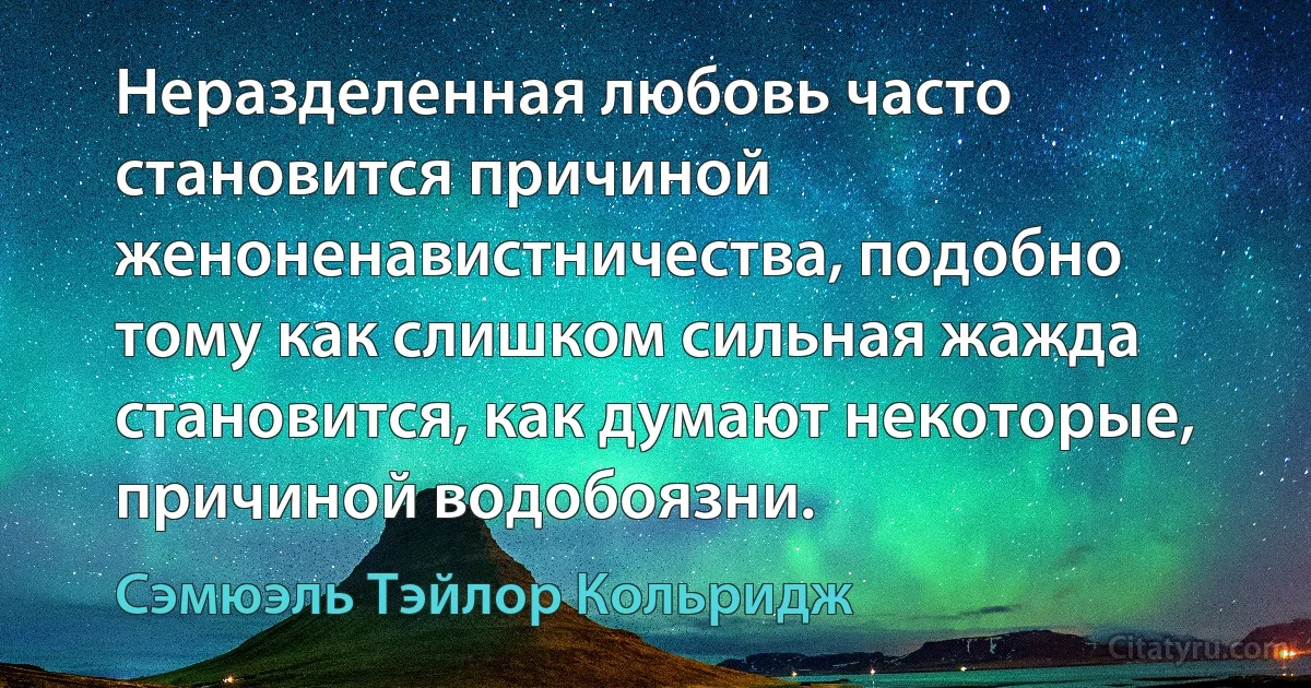 Неразделенная любовь часто становится причиной женоненавистничества, подобно тому как слишком сильная жажда становится, как думают некоторые, причиной водобоязни. (Сэмюэль Тэйлор Кольридж)