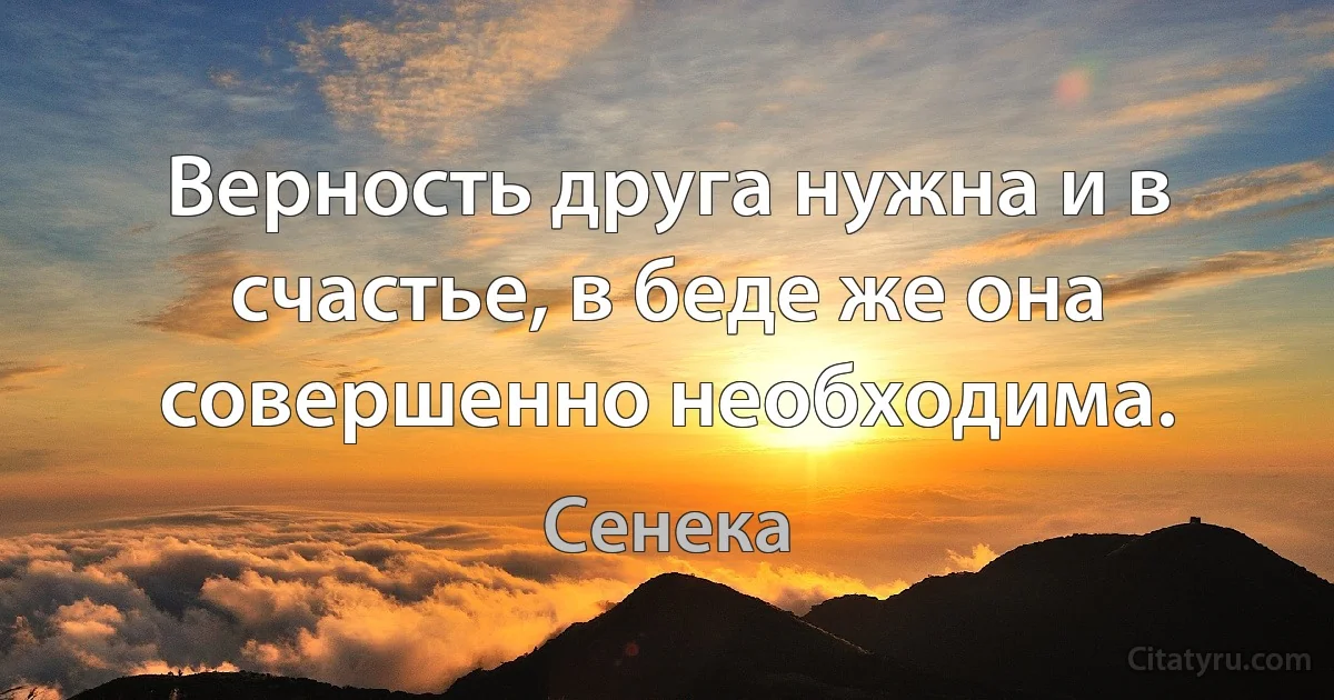 Верность друга нужна и в счастье, в беде же она совершенно необходима. (Сенека)