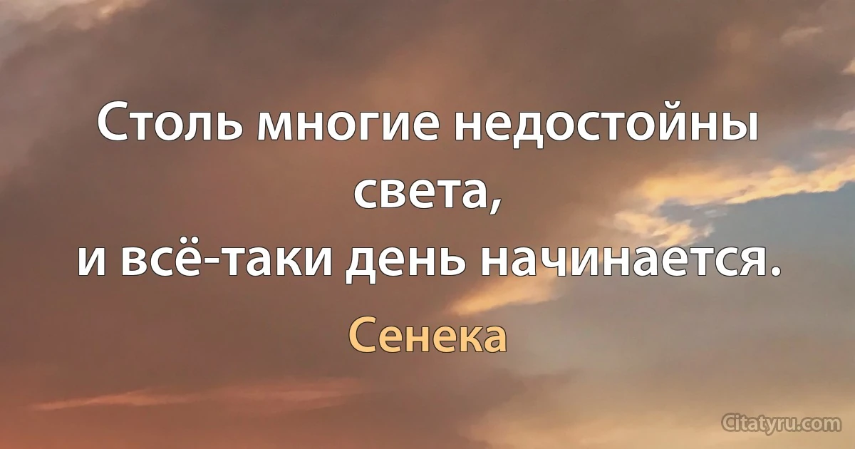 Столь многие недостойны света,
и всё-таки день начинается. (Сенека)