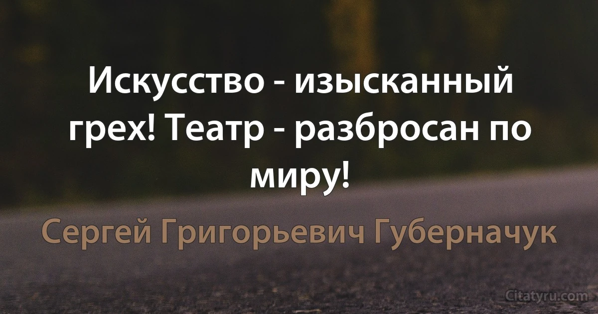 Искусство - изысканный грех! Театр - разбросан по миру! (Сергей Григорьевич Губерначук)